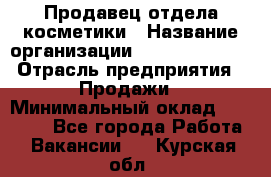 Продавец отдела косметики › Название организации ­ Dimond Style › Отрасль предприятия ­ Продажи › Минимальный оклад ­ 21 000 - Все города Работа » Вакансии   . Курская обл.